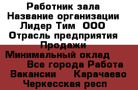 Работник зала › Название организации ­ Лидер Тим, ООО › Отрасль предприятия ­ Продажи › Минимальный оклад ­ 25 000 - Все города Работа » Вакансии   . Карачаево-Черкесская респ.